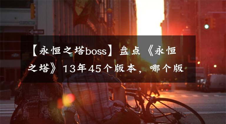 【永恒之塔boss】盤(pán)點(diǎn)《永恒之塔》13年45個(gè)版本，哪個(gè)版本是你的最?lèi)?ài)？