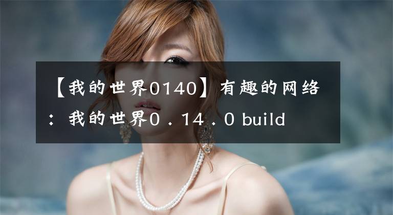 【我的世界0140】有趣的網(wǎng)絡(luò)：我的世界0 . 14 . 0 build 5更新0 . 14 . 0 build 5更新日志