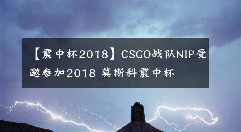 【震中杯2018】CSGO戰(zhàn)隊(duì)NIP受邀參加2018 莫斯科震中杯