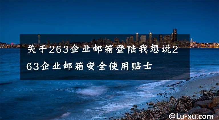 關于263企業(yè)郵箱登陸我想說263企業(yè)郵箱安全使用貼士