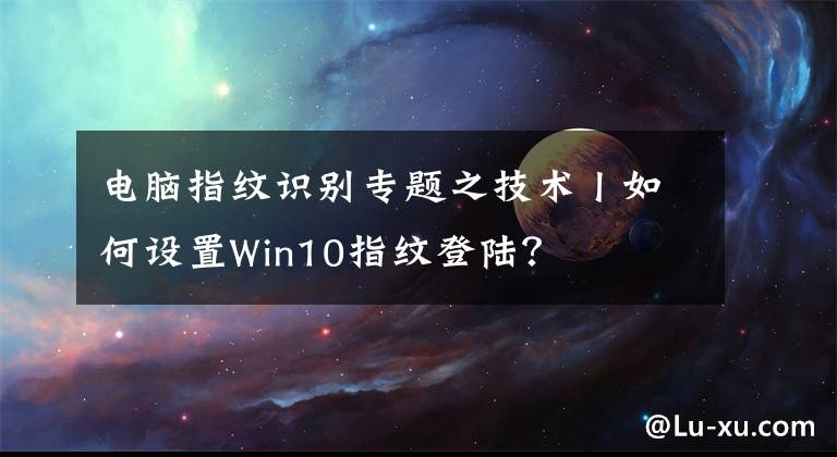 電腦指紋識別專題之技術(shù)丨如何設(shè)置Win10指紋登陸？