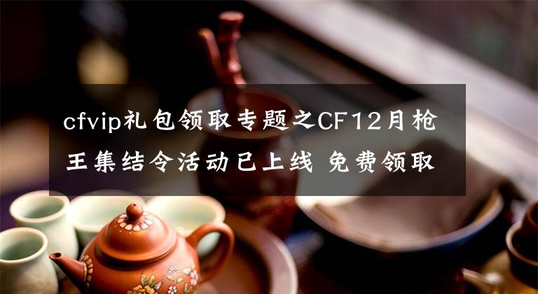 cfvip禮包領(lǐng)取專題之CF12月槍王集結(jié)令活動已上線 免費領(lǐng)取火麒麟烈龍等武器