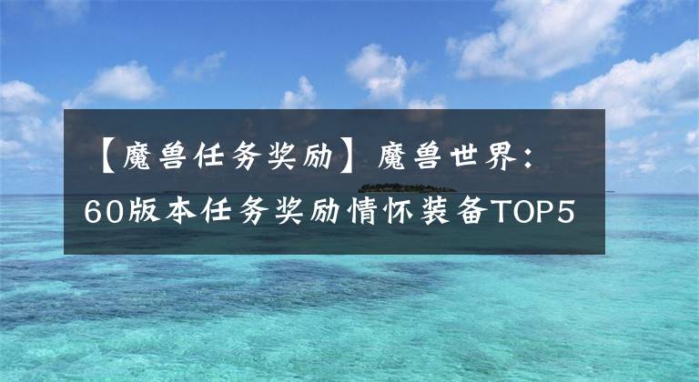 【魔獸任務(wù)獎(jiǎng)勵(lì)】魔獸世界：60版本任務(wù)獎(jiǎng)勵(lì)情懷裝備TOP5，你的那根胡蘿卜還在嗎？