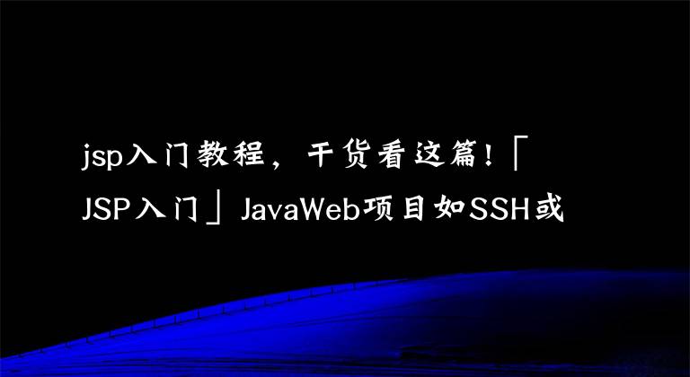 jsp入門教程，干貨看這篇!「JSP入門」JavaWeb項(xiàng)目如SSH或SSM等如何提升80%以上效率