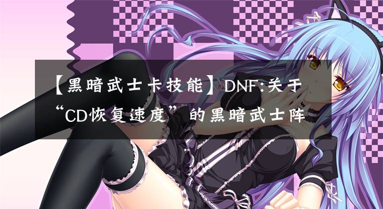 【黑暗武士卡技能】DNF:關(guān)于“CD恢復(fù)速度”的黑暗武士陣列的獨特計算方法和測試