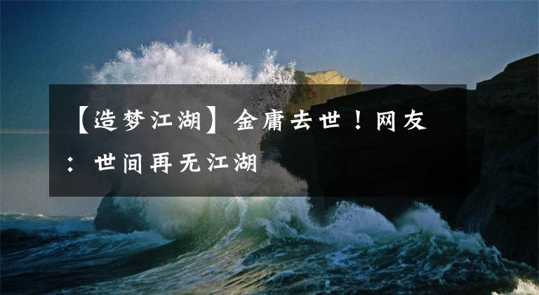 【造夢江湖】金庸去世！網(wǎng)友：世間再無江湖