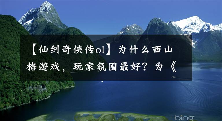 【仙劍奇?zhèn)b傳ol】為什么西山格游戲，玩家氛圍最好？為《劍俠世界3》社交而努力