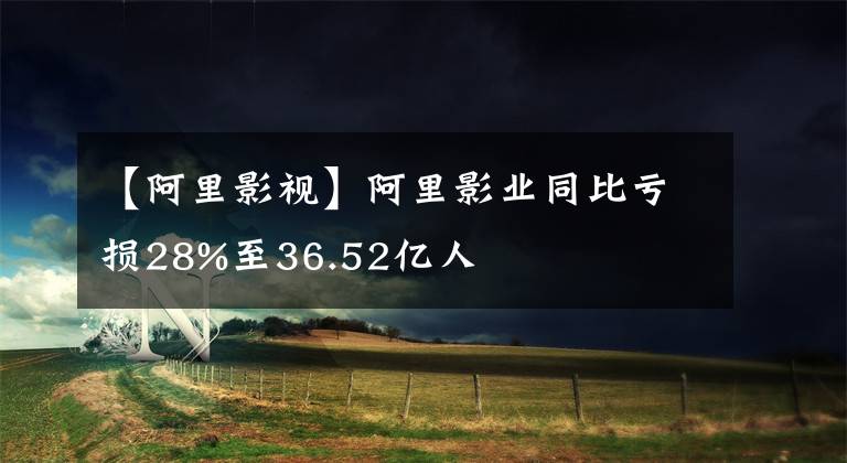 【阿里影視】阿里影業(yè)同比虧損28%至36.52億人