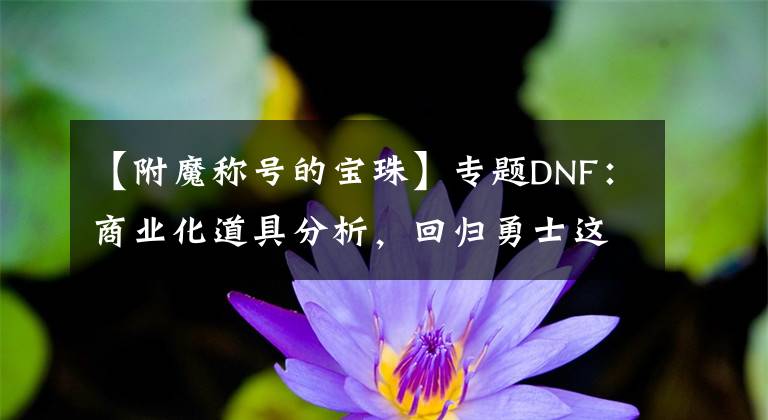 【附魔稱號的寶珠】專題DNF：商業(yè)化道具分析，回歸勇士這樣利用價值更高