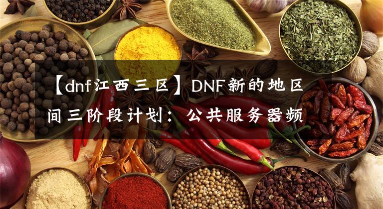 【dnf江西三區(qū)】DNF新的地區(qū)間三階段計(jì)劃：公共服務(wù)器頻道，盧克全天開放。