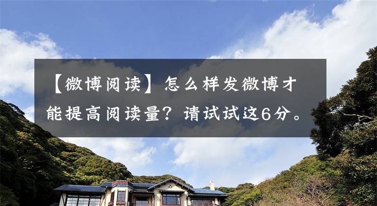 【微博閱讀】怎么樣發(fā)微博才能提高閱讀量？請?jiān)囋囘@6分。