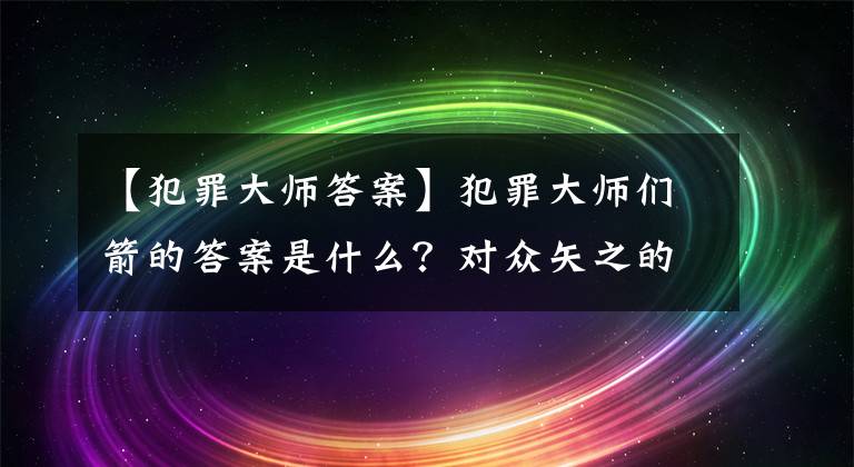 【犯罪大師答案】犯罪大師們箭的答案是什么？對眾矢之的答案和真相介紹。