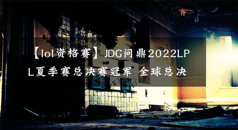 【lol資格賽】JDG問鼎2022LPL夏季賽總決賽冠軍 全球總決賽資格賽今日開戰(zhàn)