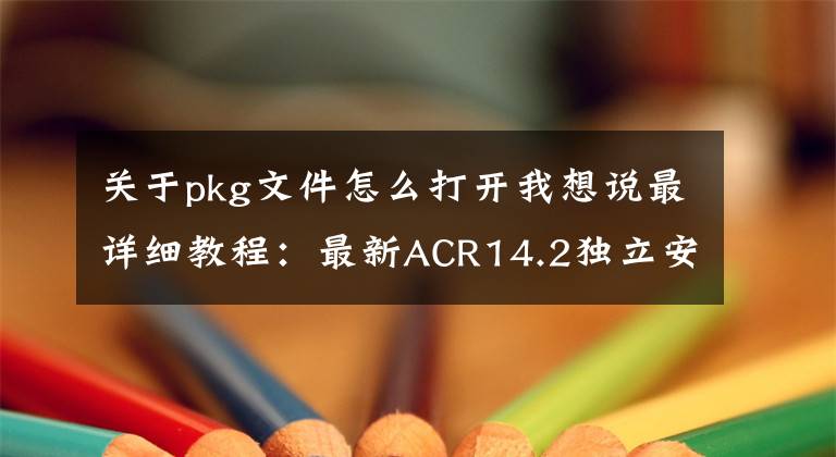 關(guān)于pkg文件怎么打開我想說最詳細(xì)教程：最新ACR14.2獨立安裝包（Win+Mac）