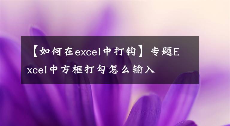 【如何在excel中打鉤】專題Excel中方框打勾怎么輸入