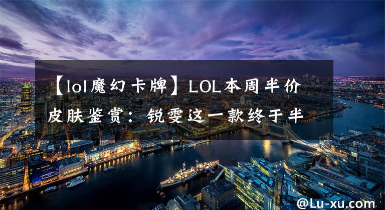 【lol魔幻卡牌】LOL本周半價皮膚鑒賞：銳雯這一款終于半價了