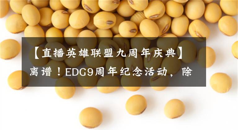 【直播英雄聯(lián)盟九周年慶典】離譜！EDG9周年紀(jì)念活動(dòng)，除了全冠隊(duì)隊(duì)長(zhǎng)，全冠隊(duì)成員全部到場(chǎng)