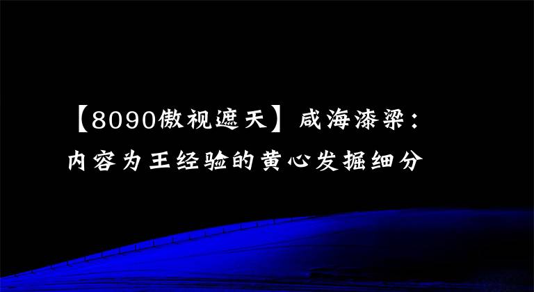 【8090傲視遮天】咸海漆梁：內容為王經驗的黃心發(fā)掘細分市場