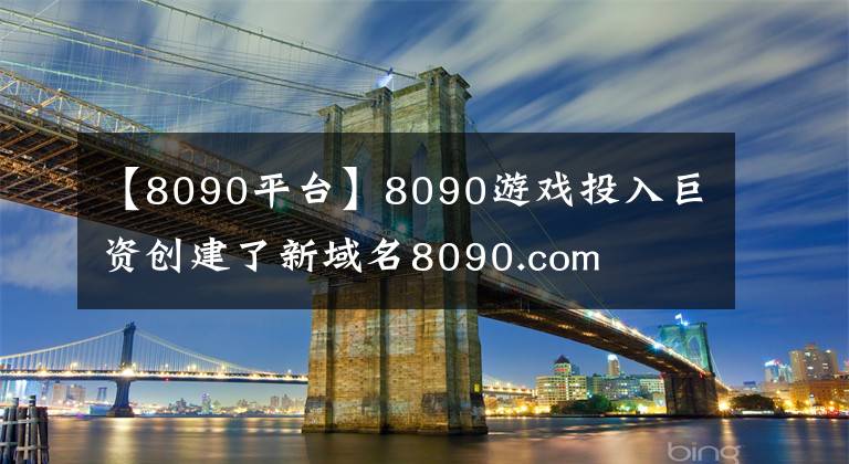 【8090平臺】8090游戲投入巨資創(chuàng)建了新域名8090.com