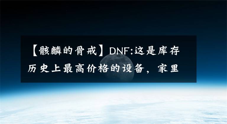 【骸麟的骨戒】DNF:這是庫存歷史上最高價格的設(shè)備，家里沒有房間就不敢看，堪比金萬兩。