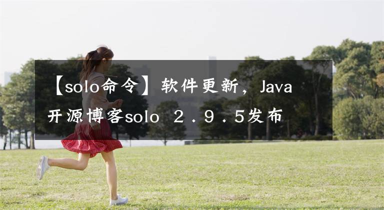 【solo命令】軟件更新，Java開源博客solo  2 . 9 . 5發(fā)布，大范圍的詳細(xì)優(yōu)化。