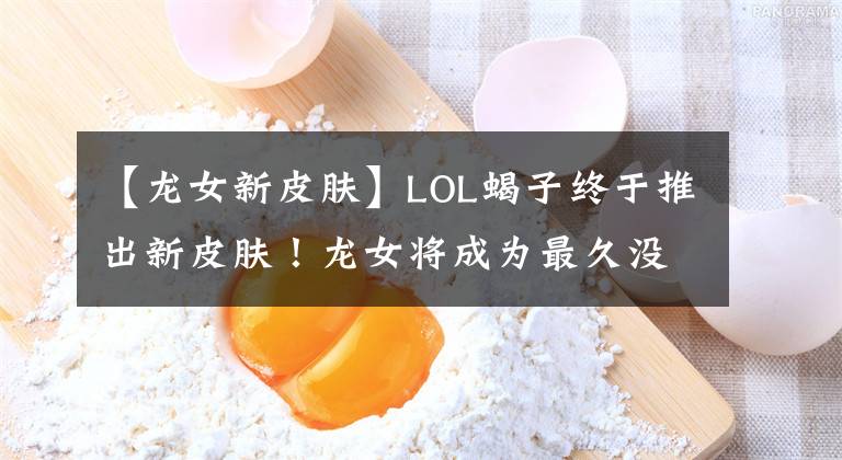 【龍女新皮膚】LOL蝎子終于推出新皮膚！龍女將成為最久沒有獲得新皮膚的英雄