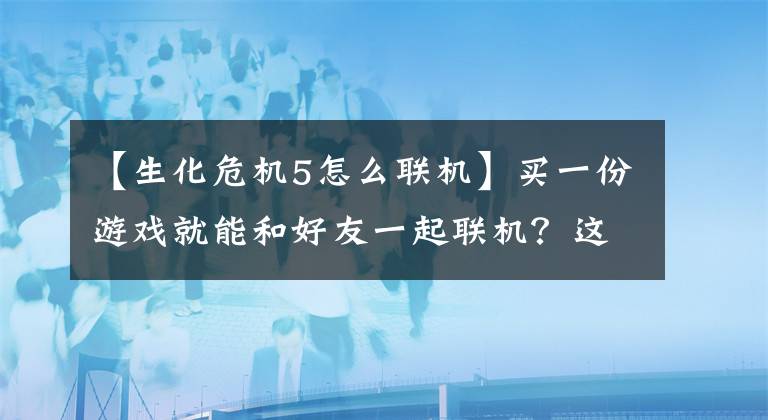 【生化危機5怎么聯(lián)機】買一份游戲就能和好友一起聯(lián)機？這是 Steam 推出新功能