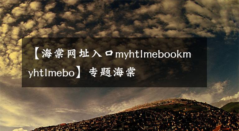 【海棠網址入口myhtlmebookmyhtlmebo】專題海棠