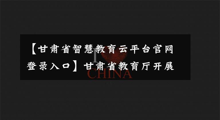 【甘肅省智慧教育云平臺(tái)官網(wǎng)登錄入口】甘肅省教育廳開(kāi)展2020年縣域義務(wù)教育均衡發(fā)展公眾滿意度調(diào)查