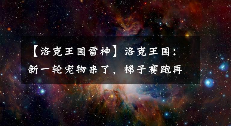 【洛克王國雷神】洛克王國：新一輪寵物來了，梯子賽跑再次洗牌，兩大年費再次誕生