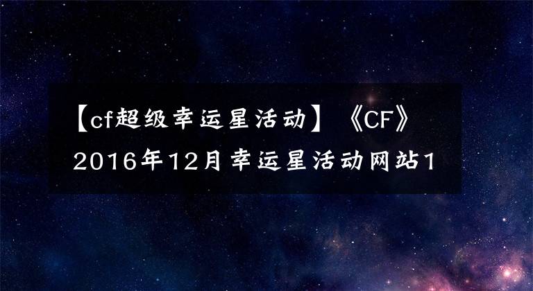 【cf超級幸運星活動】《CF》 2016年12月幸運星活動網(wǎng)站12月幸運星活動的獎勵是什么？