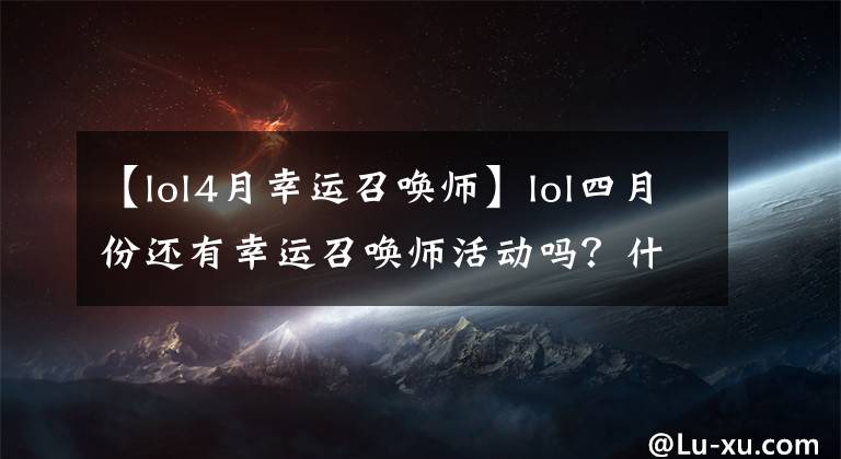 【lol4月幸運(yùn)召喚師】lol四月份還有幸運(yùn)召喚師活動嗎？什么時候會再開