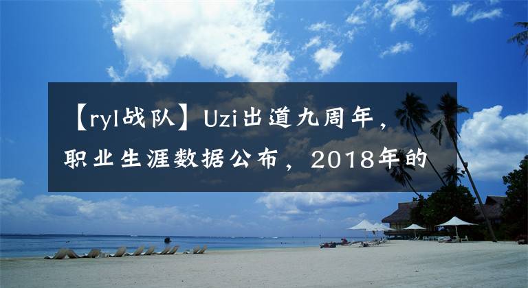 【ryl戰(zhàn)隊(duì)】Uzi出道九周年，職業(yè)生涯數(shù)據(jù)公布，2018年的榮譽(yù)最多