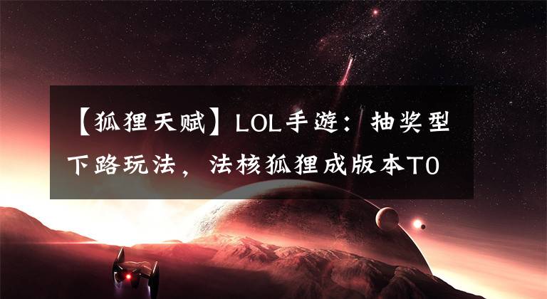 【狐貍天賦】LOL手游：抽獎(jiǎng)型下路玩法，法核狐貍成版本T0