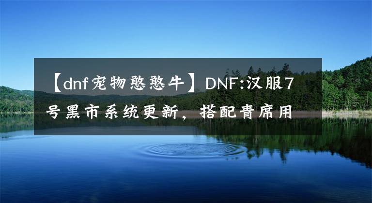 【dnf寵物憨憨?！緿NF:漢服7號黑市系統(tǒng)更新，搭配青席用途廣泛，可以改變兩個(gè)燦爛的選擇。