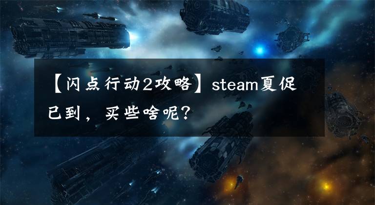 【閃點行動2攻略】steam夏促已到，買些啥呢？