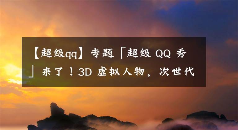 【超級(jí)qq】專題「超級(jí) QQ 秀」來了！3D 虛擬人物，次世代社交空間，打造全新社交體驗(yàn)