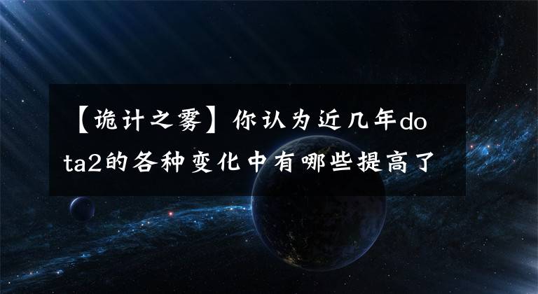 【詭計之霧】你認(rèn)為近幾年dota2的各種變化中有哪些提高了游戲體驗？