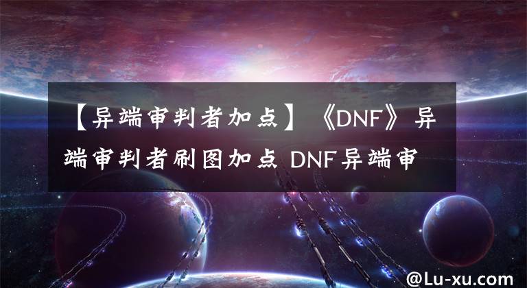 【異端審判者加點(diǎn)】《DNF》異端審判者刷圖加點(diǎn) DNF異端審判者刷圖怎么加點(diǎn)