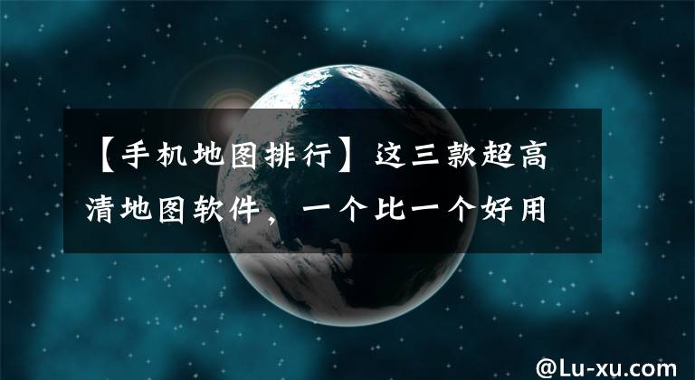 【手機(jī)地圖排行】這三款超高清地圖軟件，一個(gè)比一個(gè)好用