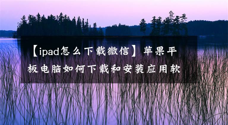 【ipad怎么下載微信】蘋(píng)果平板電腦如何下載和安裝應(yīng)用軟件？