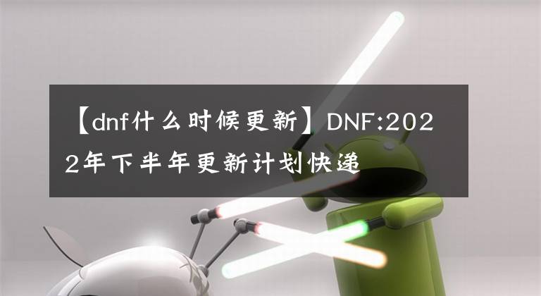 【dnf什么時候更新】DNF:2022年下半年更新計劃快遞