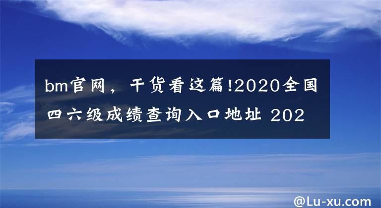 bm官網(wǎng)，干貨看這篇!2020全國(guó)四六級(jí)成績(jī)查詢(xún)?nèi)肟诘刂?2020四六級(jí)準(zhǔn)考證號(hào)查詢(xún)