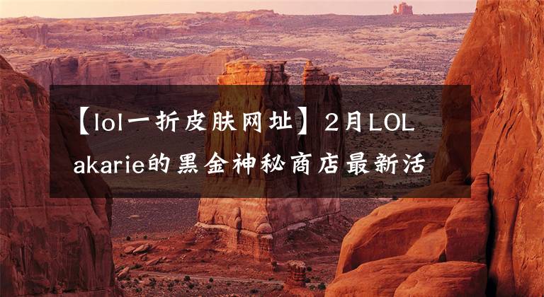 【lol一折皮膚網(wǎng)址】2月LOL  akarie的黑金神秘商店最新活動(dòng)地址10%折扣皮膚免費(fèi)領(lǐng)取小費(fèi)