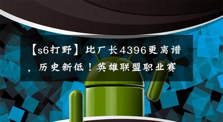 【s6打野】比廠長4396更離譜，歷史新低！英雄聯(lián)盟職業(yè)賽再現(xiàn)傷害最低打野