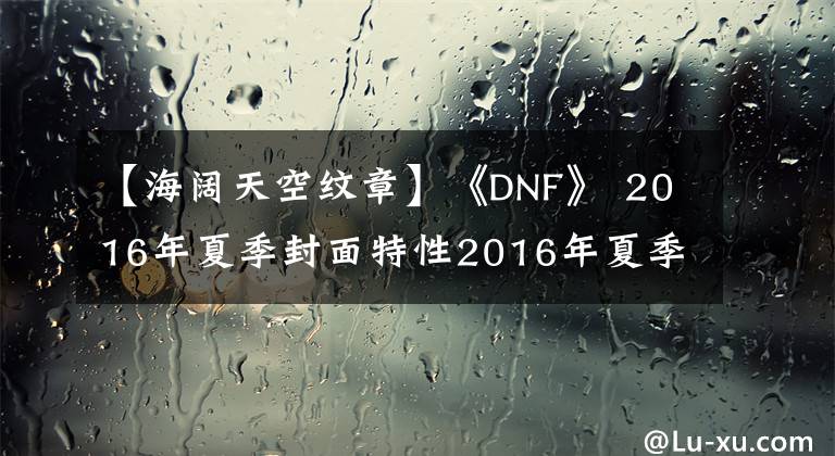 【海闊天空紋章】《DNF》 2016年夏季封面特性2016年夏季封面文章怎么樣？