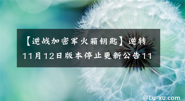 【逆戰(zhàn)加密軍火箱鑰匙】逆轉(zhuǎn)11月12日版本停止更新公告11月我是幸運星活動地址