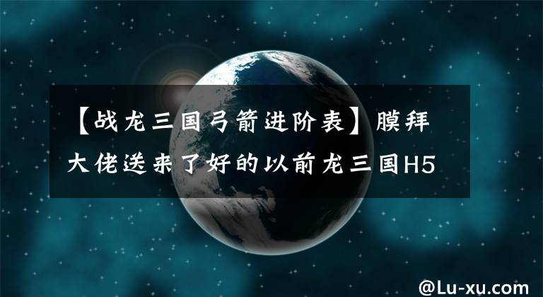 【戰(zhàn)龍三國弓箭進階表】膜拜大佬送來了好的以前龍三國H5排行榜。