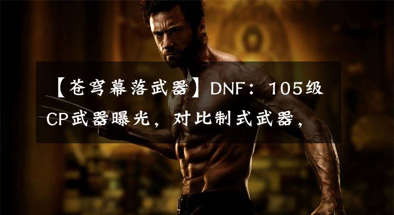 【蒼穹幕落武器】DNF：105級(jí)CP武器曝光，對(duì)比制式武器，應(yīng)該如何選擇？