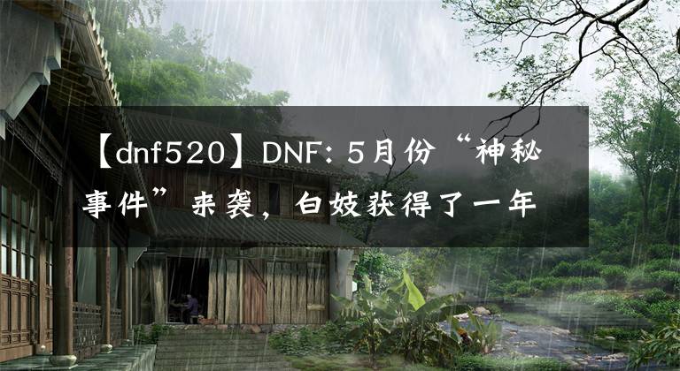 【dnf520】DNF: 5月份“神秘事件”來襲，白妓獲得了一年的黑鉆石獎(jiǎng)，但難度很大。